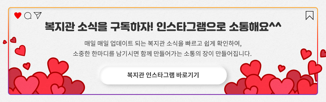 복지관 소식을 구독하자! 인스타그램으로 소통해요^^ 매일 매일 업데이트 되는 복지관 소식을 빠르고 쉽게 확인하여, 소중한 한마디를 남기시면 함께 만들어가는 소통의 장이 만들어집니다. 